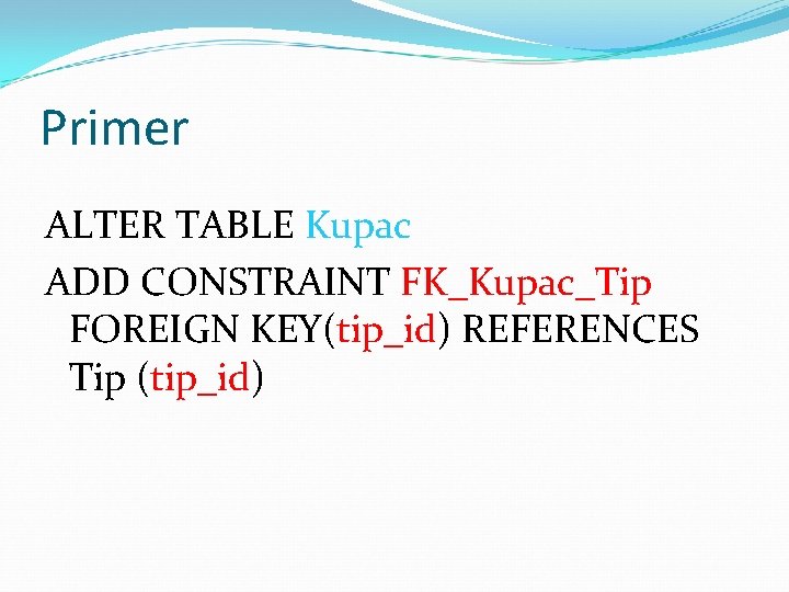 Primer ALTER TABLE Kupac ADD CONSTRAINT FK_Kupac_Tip FOREIGN KEY(tip_id) REFERENCES Tip (tip_id) 
