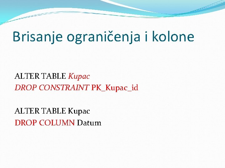 Brisanje ograničenja i kolone ALTER TABLE Kupac DROP CONSTRAINT PK_Kupac_id ALTER TABLE Kupac DROP