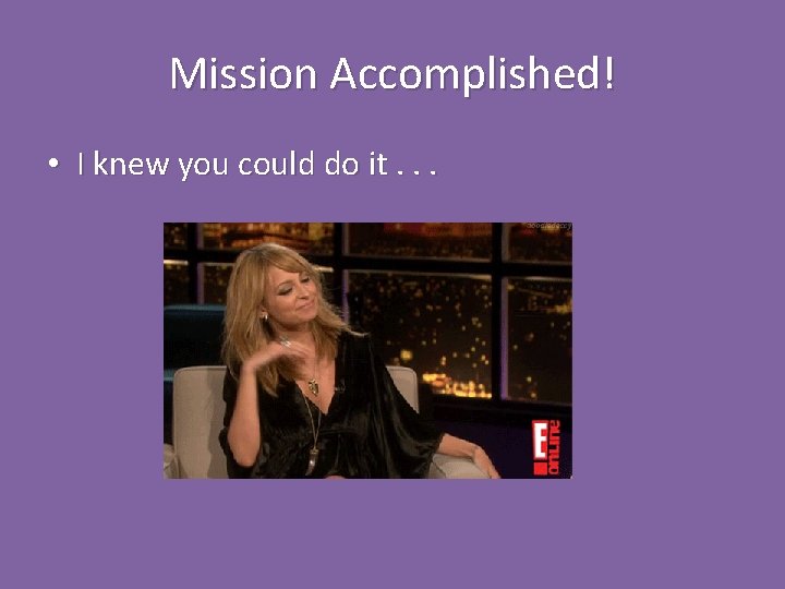 Mission Accomplished! • I knew you could do it. . . Mission Accomplished! • I knew you could do it. . .