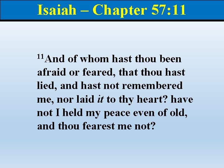 Isaiah – Chapter 57: 11 11 And of whom hast thou been afraid or