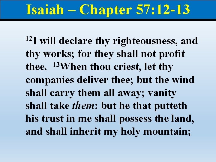 Isaiah – Chapter 57: 12 -13 12 I will declare thy righteousness, and thy