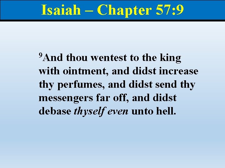 Isaiah – Chapter 57: 9 9 And thou wentest to the king with ointment,