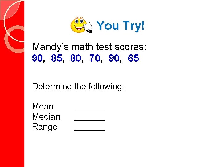 You Try! Mandy’s math test scores: 90, 85, 80, 70, 90, 65 Determine the