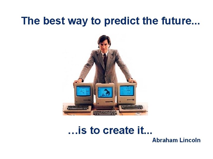 The best way to predict the future. . . …is to create it. .