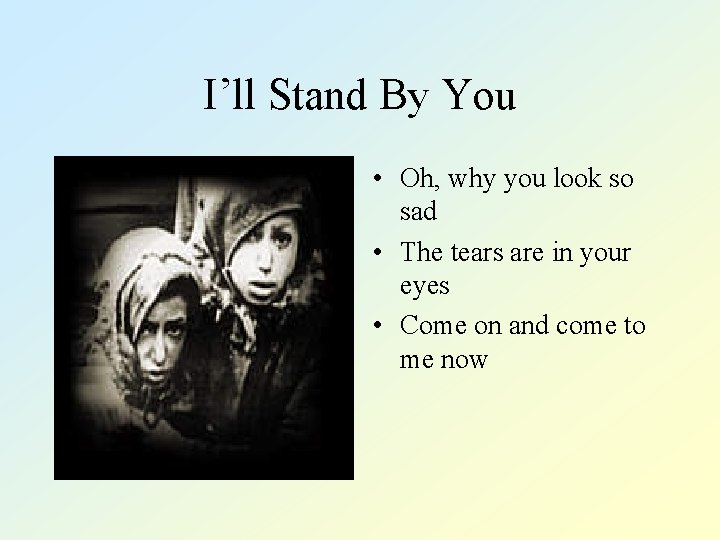 I’ll Stand By You • Oh, why you look so sad • The tears