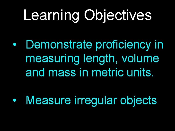 Learning Objectives • Demonstrate proficiency in measuring length, volume and mass in metric units. Learning Objectives • Demonstrate proficiency in measuring length, volume and mass in metric units.