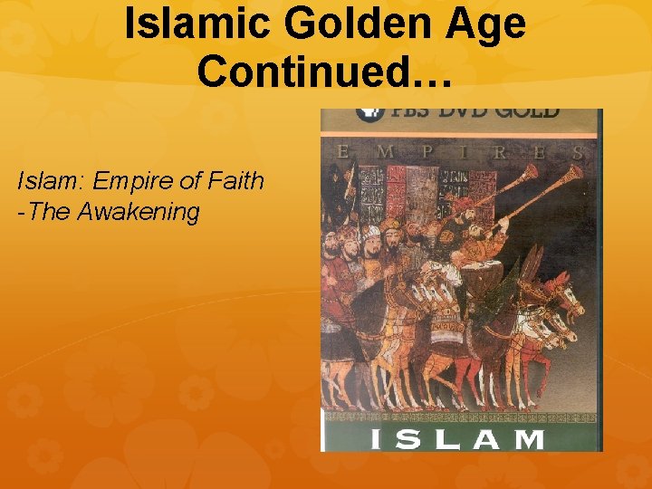 Islamic Golden Age Continued… Islam: Empire of Faith -The Awakening 