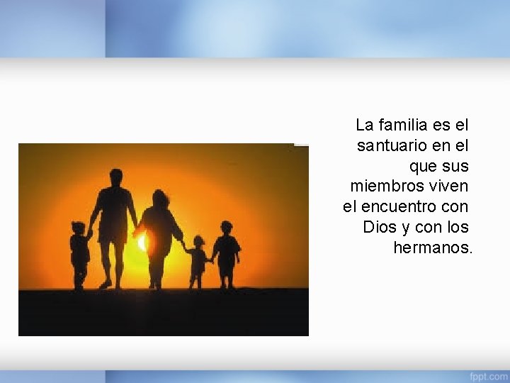 La familia es el santuario en el que sus miembros viven el encuentro con