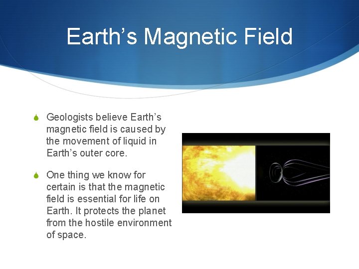 Earth’s Magnetic Field S Geologists believe Earth’s magnetic field is caused by the movement