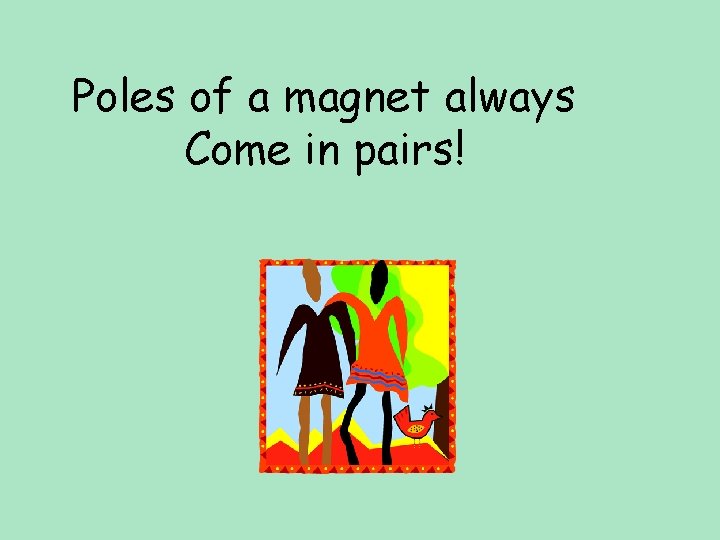 Poles of a magnet always Come in pairs! 
