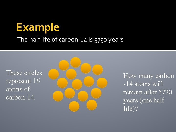 Example The half life of carbon-14 is 5730 years These circles represent 16 atoms