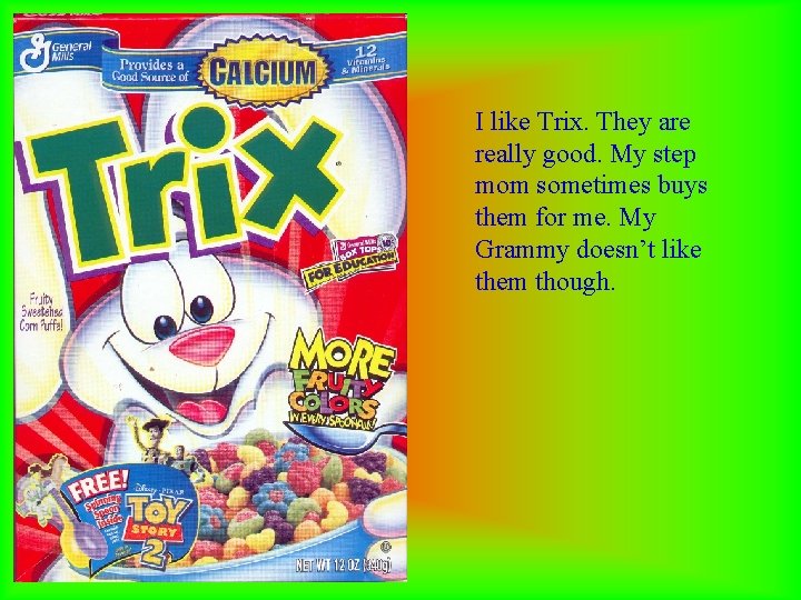 I like Trix. They are really good. My step mom sometimes buys them for