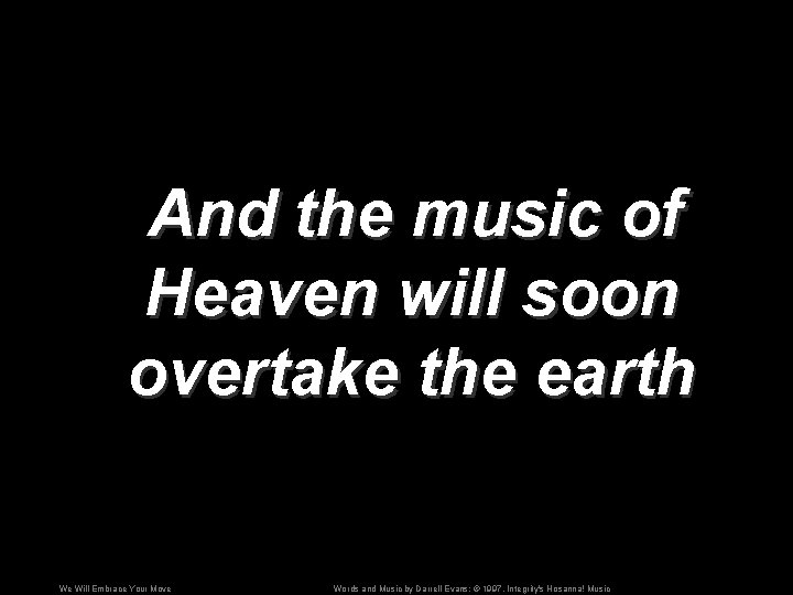 And the music of Heaven will soon overtake the earth We Will Embrace Your