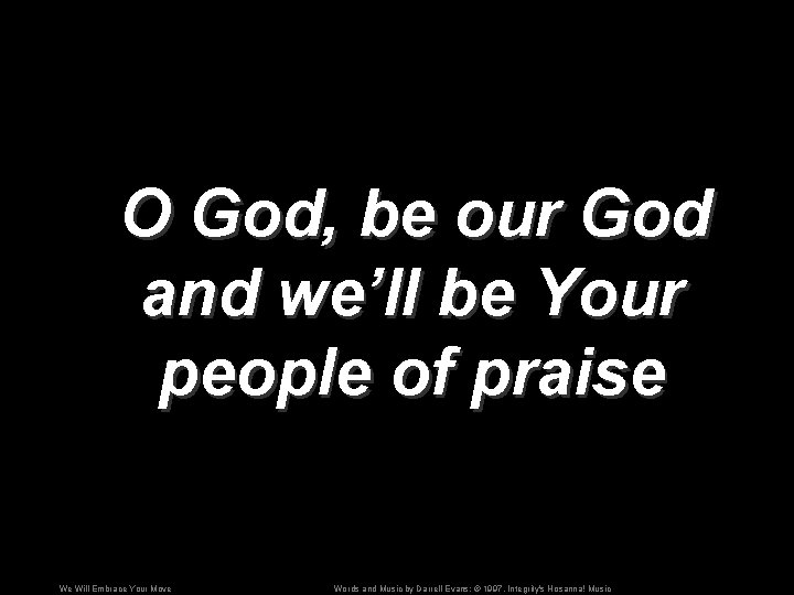 O God, be our God and we’ll be Your people of praise We Will