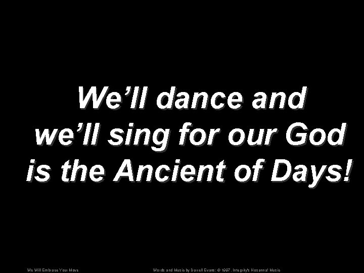 We’ll dance and we’ll sing for our God is the Ancient of Days! We