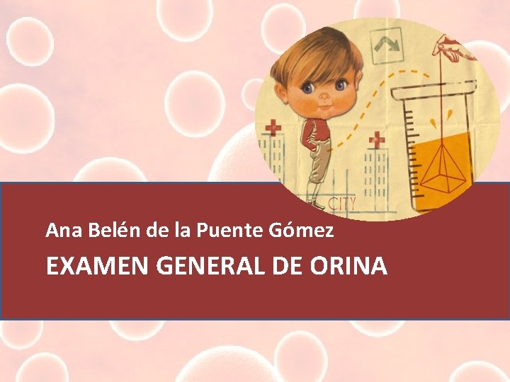 Ana Belén de la Puente Gómez EXAMEN GENERAL DE ORINA 