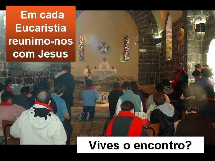 Em cada Eucaristia reunimo-nos com Jesus Vives o encontro? 