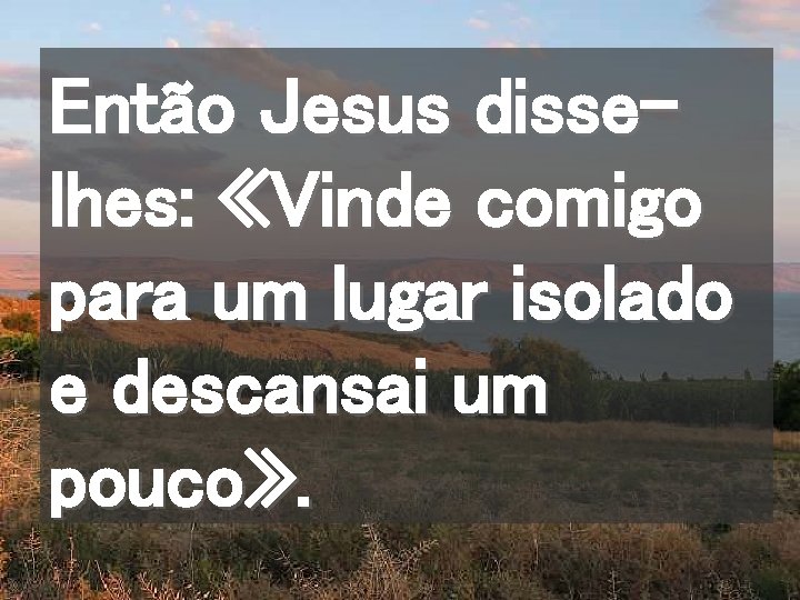 Então Jesus disselhes: «Vinde comigo para um lugar isolado e descansai um pouco» .