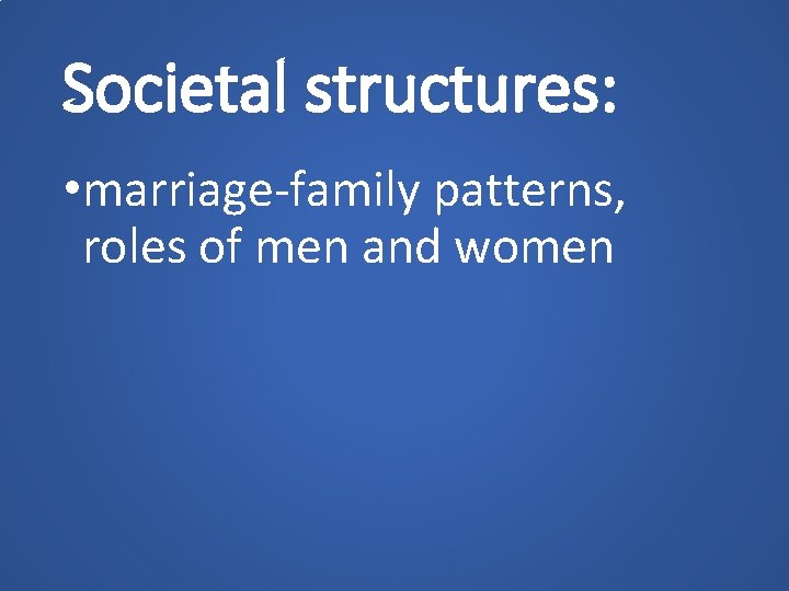 Societal structures: • marriage-family patterns, roles of men and women 