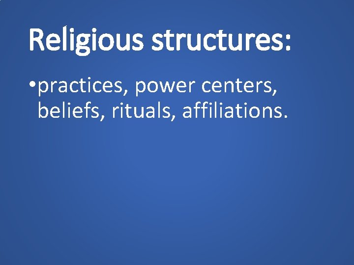 Religious structures: • practices, power centers, beliefs, rituals, affiliations. 