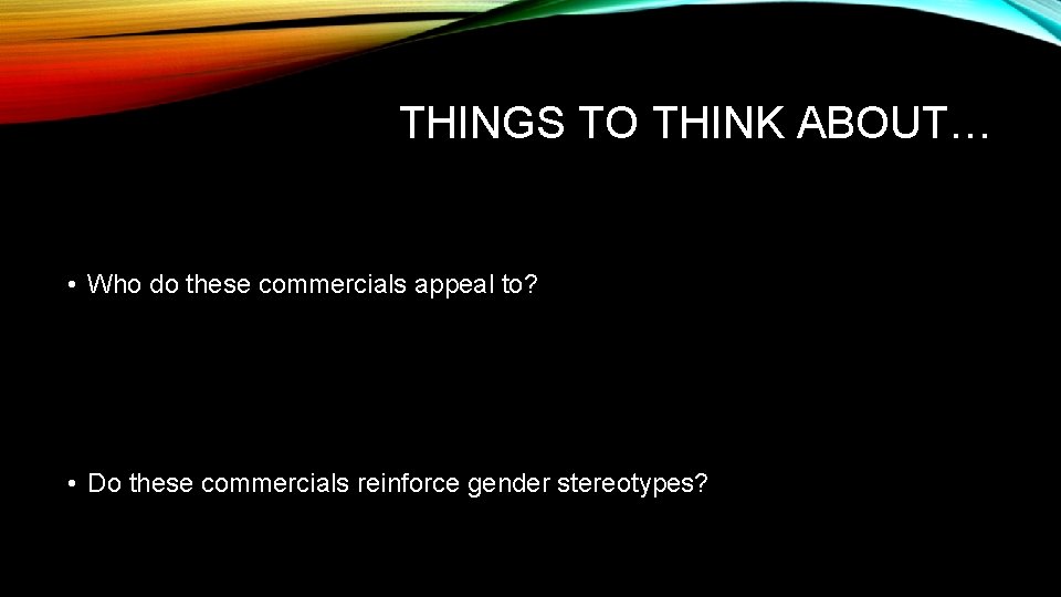 THINGS TO THINK ABOUT… • Who do these commercials appeal to? • Do these