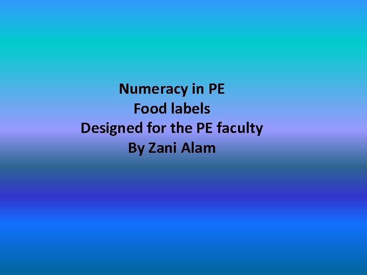 Numeracy in PE Food labels Designed for the PE faculty By Zani Alam 