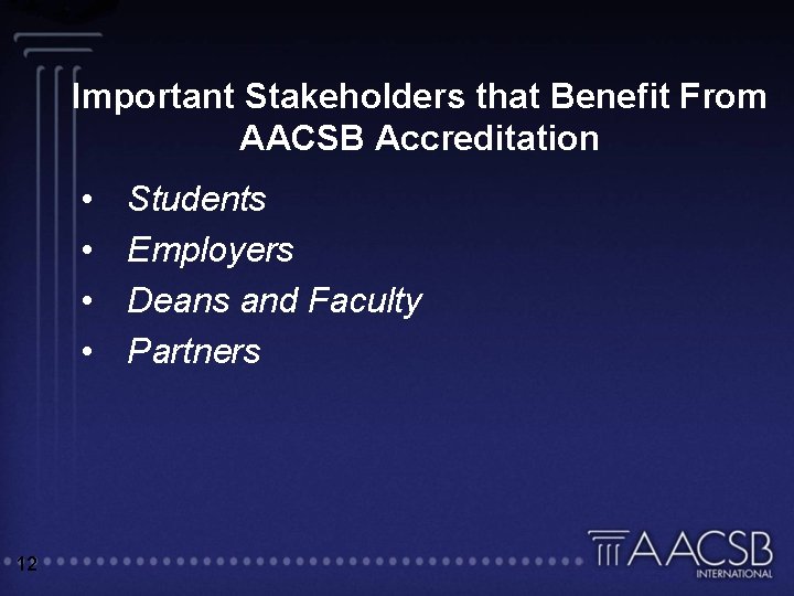 Important Stakeholders that Benefit From AACSB Accreditation • • 12 Students Employers Deans and