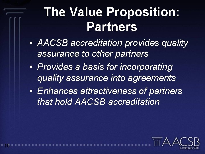 The Value Proposition: Partners • AACSB accreditation provides quality assurance to other partners •