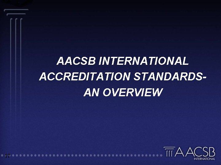 AACSB INTERNATIONAL ACCREDITATION STANDARDSAN OVERVIEW 17 