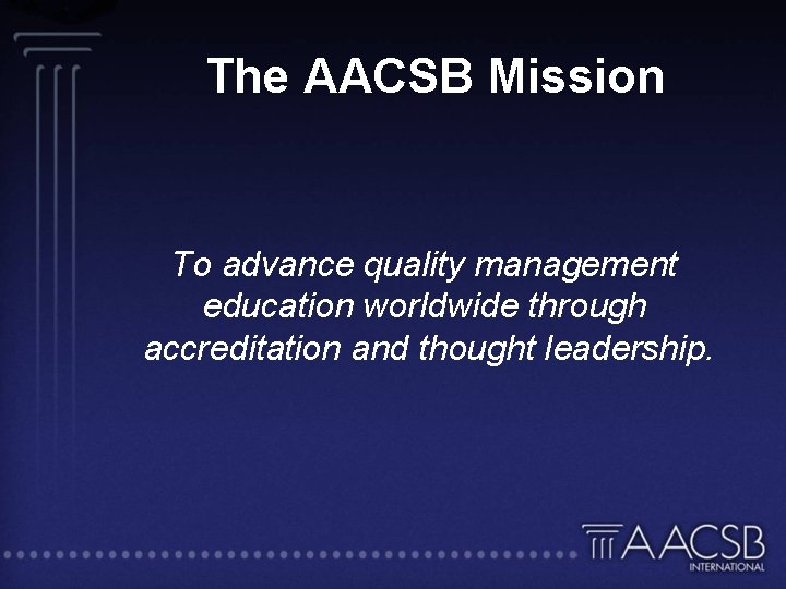 The AACSB Mission To advance quality management education worldwide through accreditation and thought leadership.