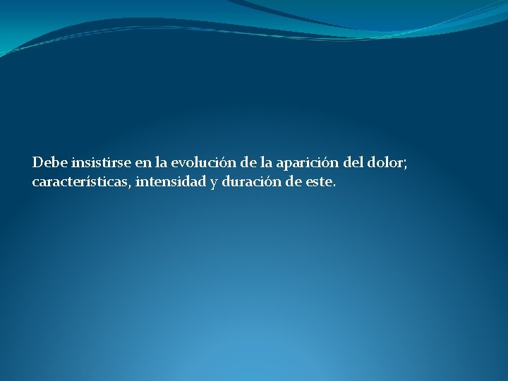 Debe insistirse en la evolución de la aparición del dolor; características, intensidad y duración