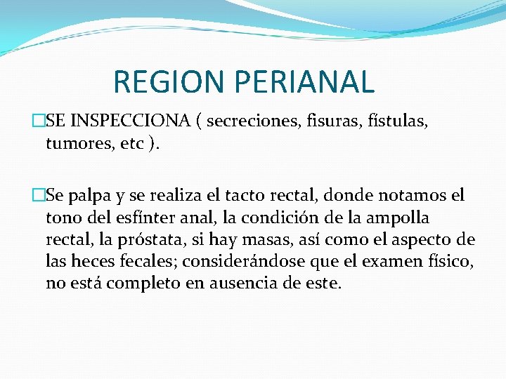 REGION PERIANAL �SE INSPECCIONA ( secreciones, fisuras, fístulas, tumores, etc ). �Se palpa y