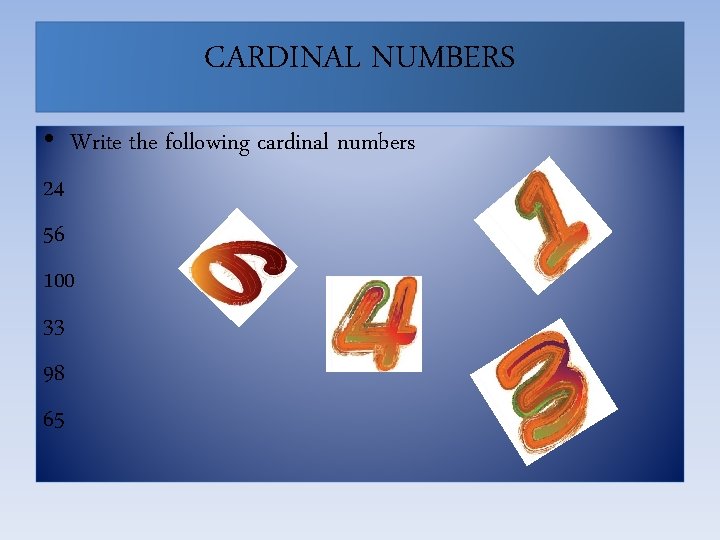 CARDINAL NUMBERS • Write the following cardinal numbers 24 56 100 33 98 65