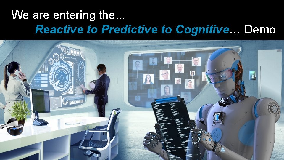 We are entering the. . . Reactive to Predictive to Cognitive… Demo 