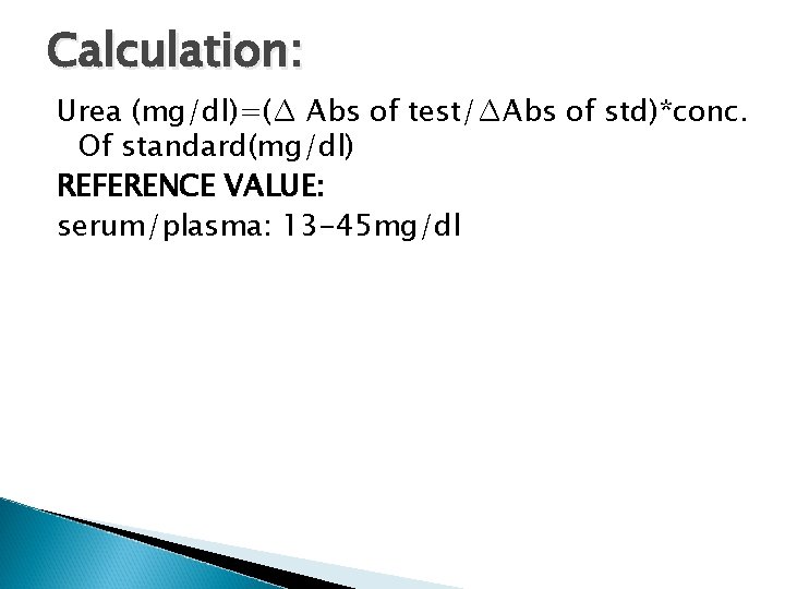 Calculation: Urea (mg/dl)=(∆ Abs of test/∆Abs of std)*conc. Of standard(mg/dl) REFERENCE VALUE: serum/plasma: 13