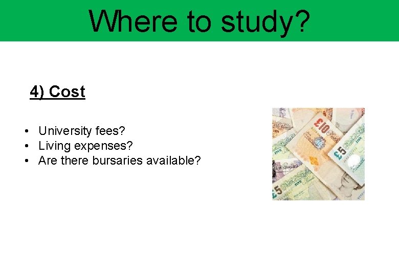 Where to study? 4) Cost • University fees? • Living expenses? • Are there