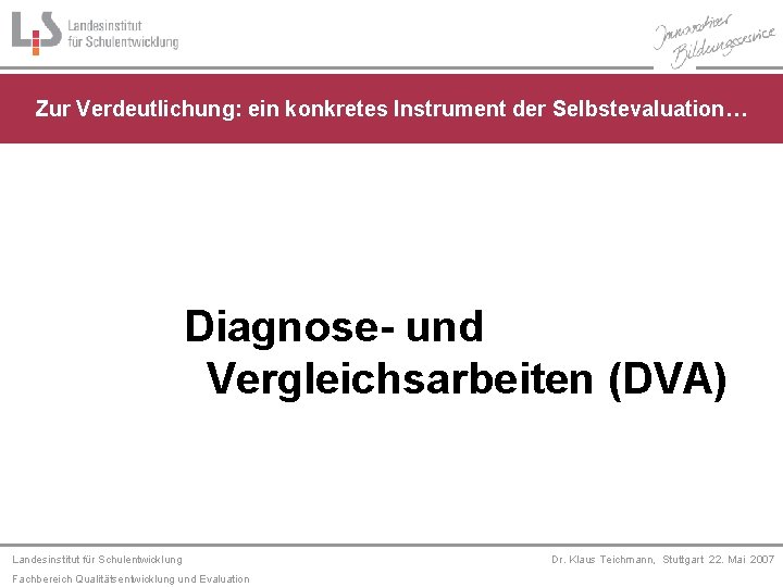 Zur Verdeutlichung: ein konkretes Instrument der Selbstevaluation… Diagnose- und Vergleichsarbeiten (DVA) Landesinstitut für Schulentwicklung