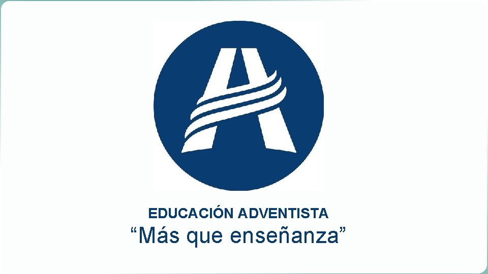 EDUCACIÓN ADVENTISTA “Más que enseñanza” 