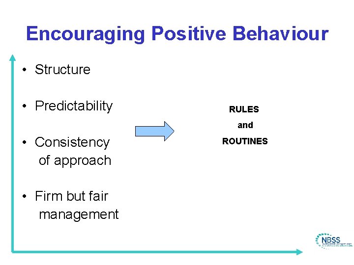 Encouraging Positive Behaviour • Structure • Predictability RULES and • Consistency of approach •