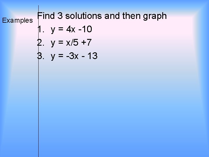 Examples Find 3 solutions and then graph 1. y = 4 x -10 2.