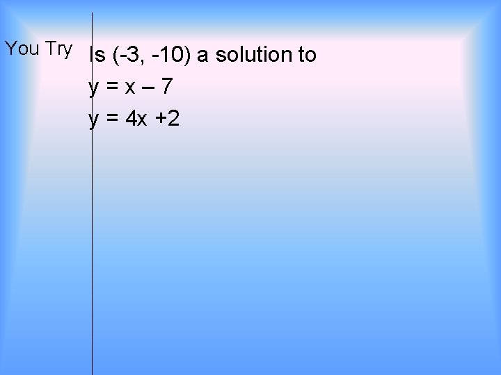 You Try Is (-3, -10) a solution to y=x– 7 y = 4 x
