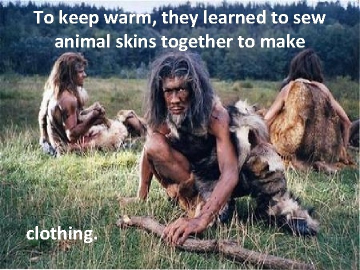 To keep warm, they learned to sew animal skins together to make clothing. 