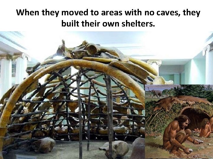 When they moved to areas with no caves, they built their own shelters. 