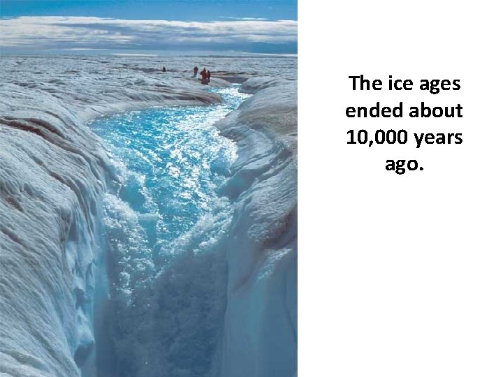 The ice ages ended about 10, 000 years ago. 