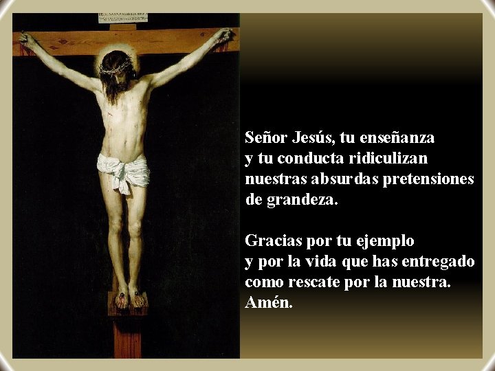 Señor Jesús, tu enseñanza y tu conducta ridiculizan nuestras absurdas pretensiones de grandeza. Gracias