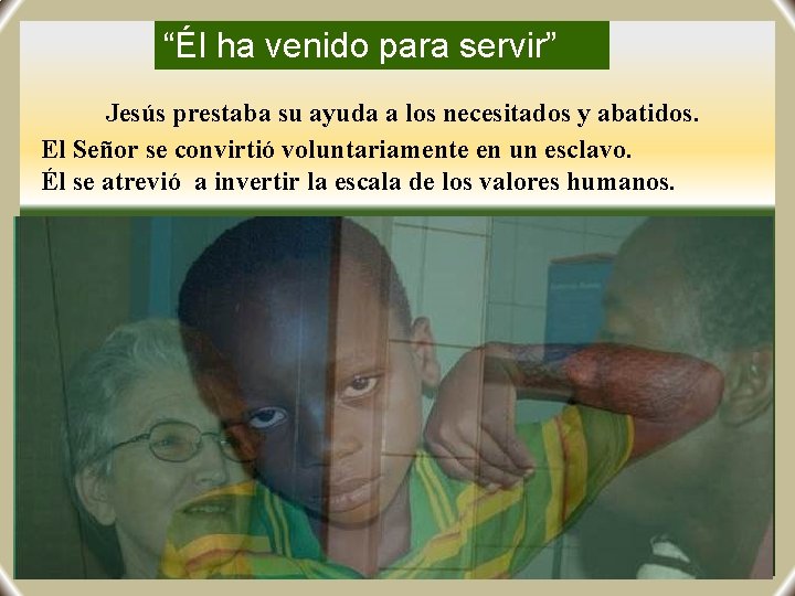 “Él ha venido para servir” Jesús prestaba su ayuda a los necesitados y abatidos.