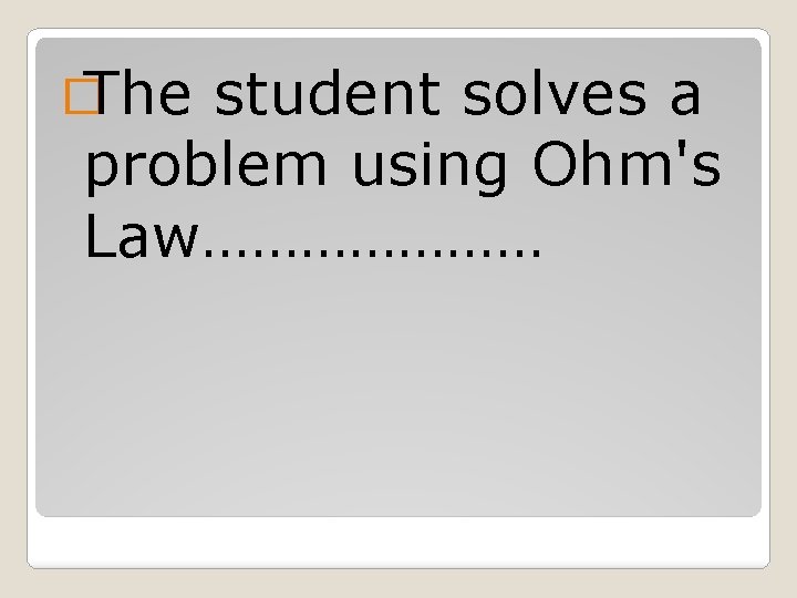 � The student solves a problem using Ohm's Law………………… 