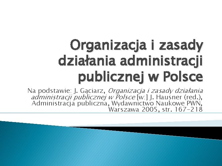 Organizacja i zasady działania administracji publicznej w Polsce Na podstawie: J. Gąciarz, Organizacja i