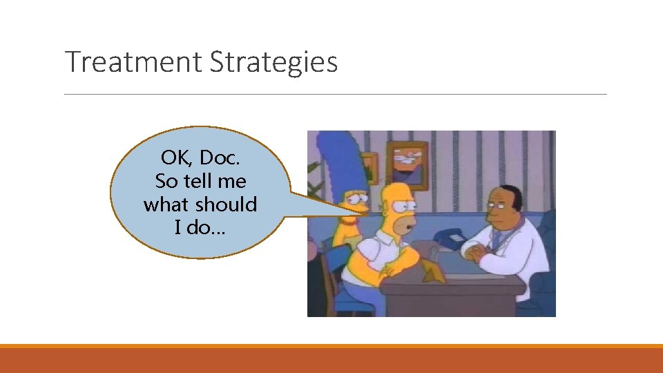 Treatment Strategies OK, Doc. So tell me what should I do… 