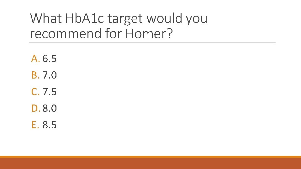 What Hb. A 1 c target would you recommend for Homer? A. 6. 5